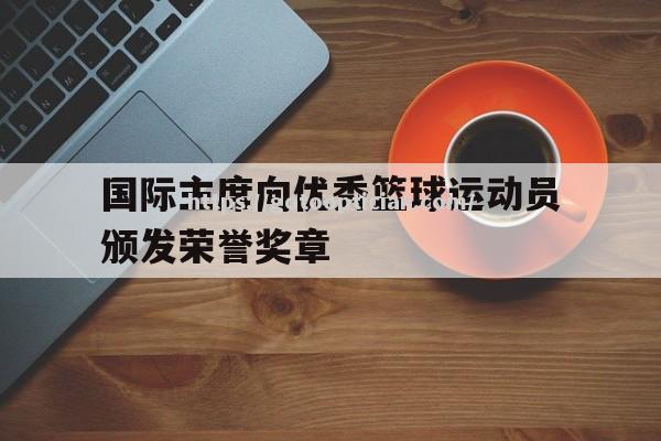 国际主席向优秀篮球运动员颁发荣誉奖章