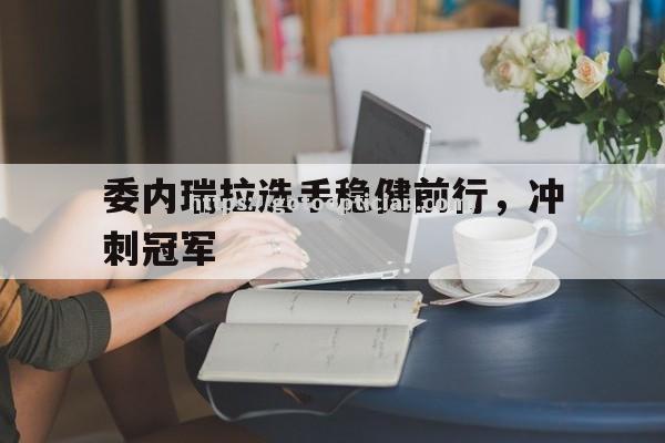 委内瑞拉选手稳健前行，冲刺冠军